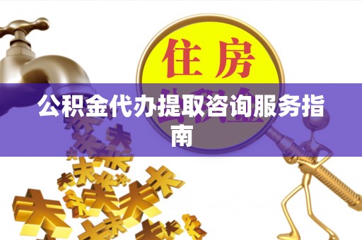 清镇公积金代办提取咨询服务指南