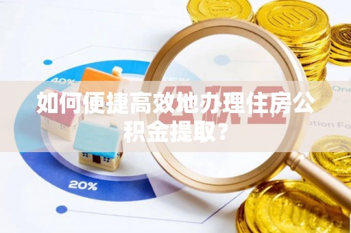 清镇如何便捷高效地办理住房公积金提取？