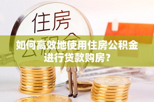 清镇如何高效地使用住房公积金进行贷款购房？