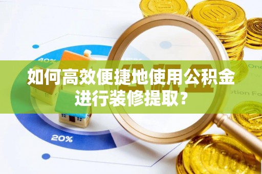 清镇如何高效便捷地使用公积金进行装修提取？