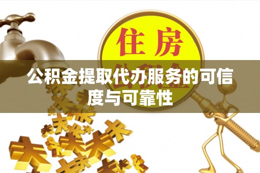 清镇公积金提取代办服务的可信度与可靠性