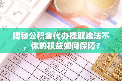 清镇揭秘公积金代办提取违法不，你的权益如何保障？