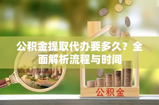 清镇公积金提取代办要多久？全面解析流程与时间